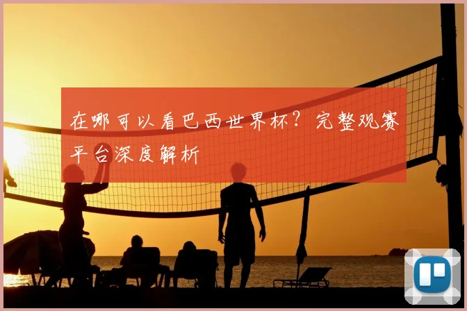 在哪可以看巴西世界杯？完整观赛平台深度解析