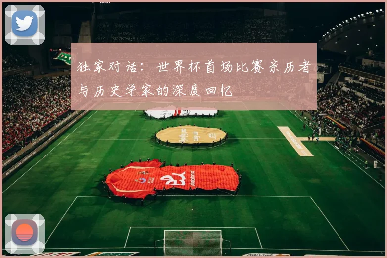 独家对话:世界杯首场比赛亲历者与历史学家的深度回忆