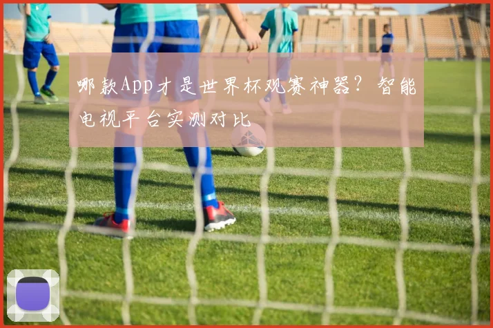 哪款App才是世界杯观赛神器?智能电视平台实测对比