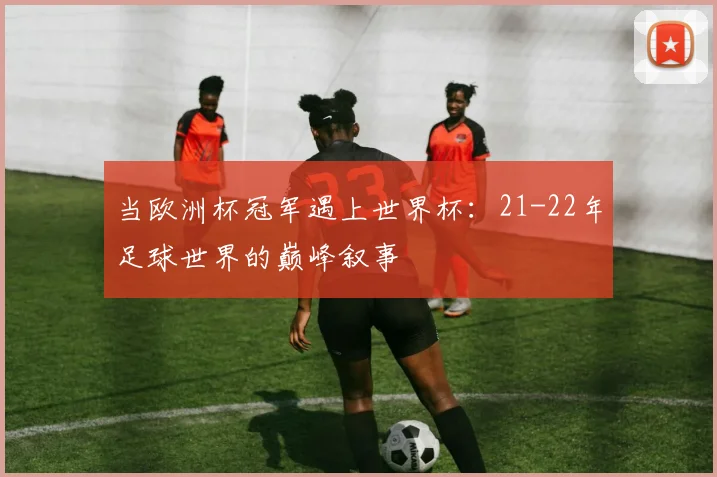 当欧洲杯冠军遇上世界杯：21-22年足球世界的巅峰叙事