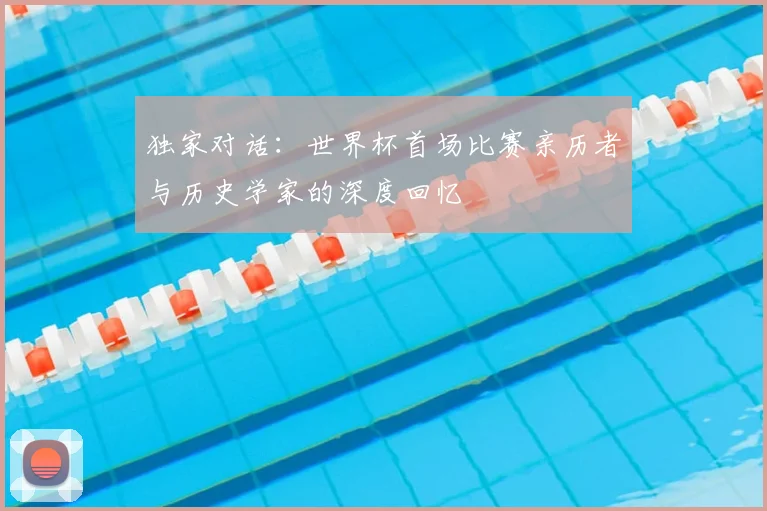 独家对话：世界杯首场比赛亲历者与历史学家的深度回忆
