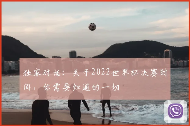 独家对话：关于2022世界杯决赛时间，你需要知道的一切