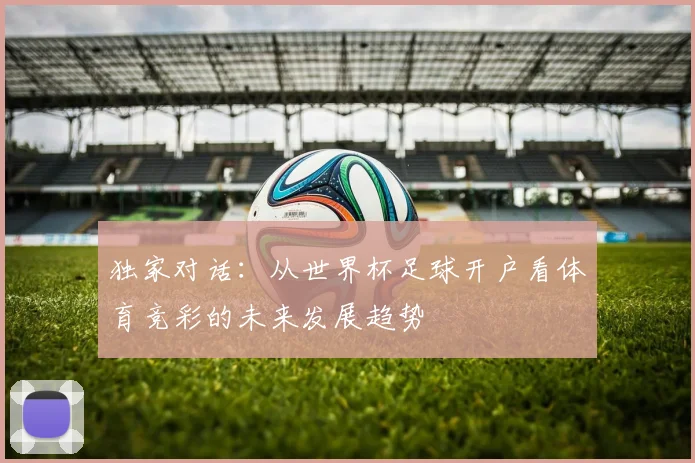 独家对话：从世界杯足球开户看体育竞彩的未来发展趋势