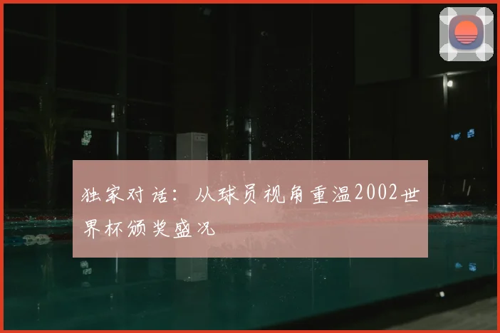独家对话：从球员视角重温2002世界杯颁奖盛况