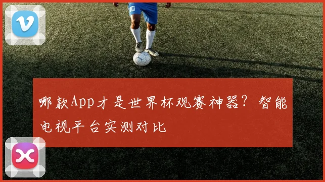 哪款App才是世界杯观赛神器?智能电视平台实测对比