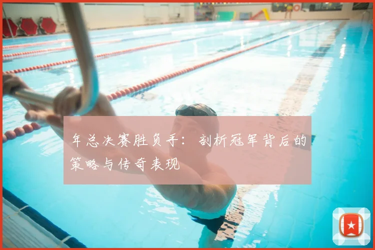 年总决赛胜负手：剖析冠军背后的策略与传奇表现