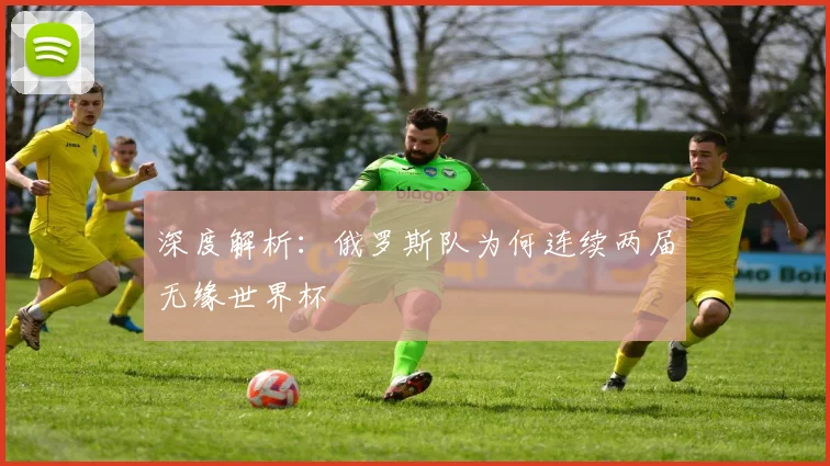 深度解析:俄罗斯队为何连续两届无缘世界杯