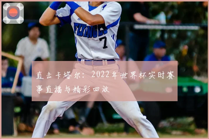 直击卡塔尔:2022年世界杯实时赛事直播与精彩回放