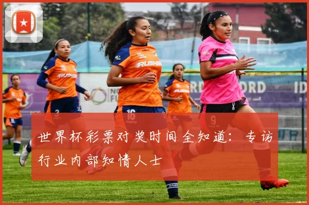 世界杯彩票对奖时间全知道:专访行业内部知情人士