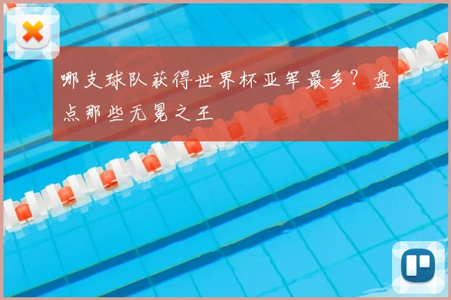哪支球队获得世界杯亚军最多?盘点那些无冕之王