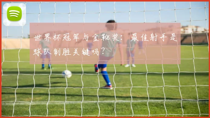 世界杯冠军与金靴奖:最佳射手是球队制胜关键吗?