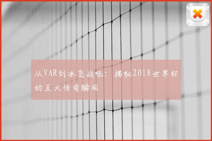 从VAR到冰岛战吼:揭秘2018世界杯的五大传奇瞬间