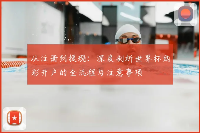 从注册到提现：深度剖析世界杯购彩开户的全流程与注意事项