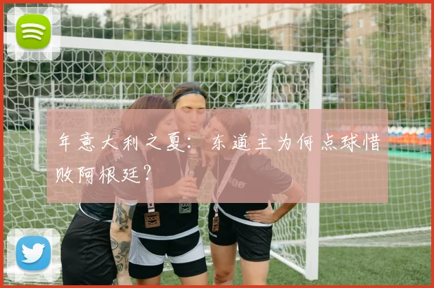 年意大利之夏：东道主为何点球惜败阿根廷？