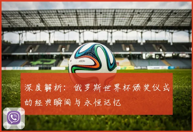 深度解析:俄罗斯世界杯颁奖仪式的经典瞬间与永恒记忆