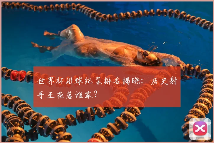 世界杯进球纪录排名揭晓:历史射手王花落谁家?