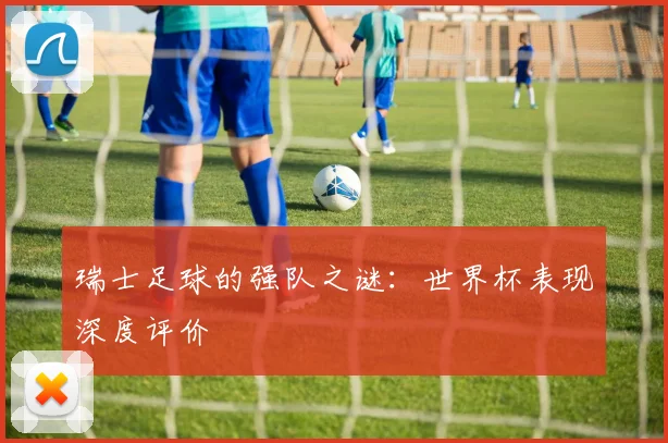 瑞士足球的强队之谜:世界杯表现深度评价