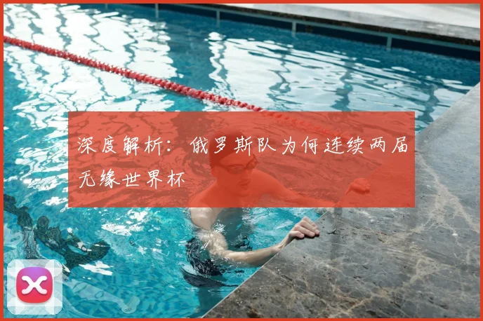 深度解析:俄罗斯队为何连续两届无缘世界杯