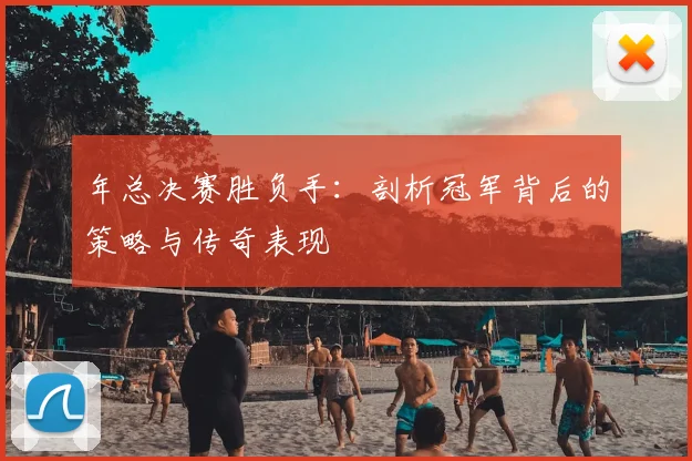 年总决赛胜负手：剖析冠军背后的策略与传奇表现