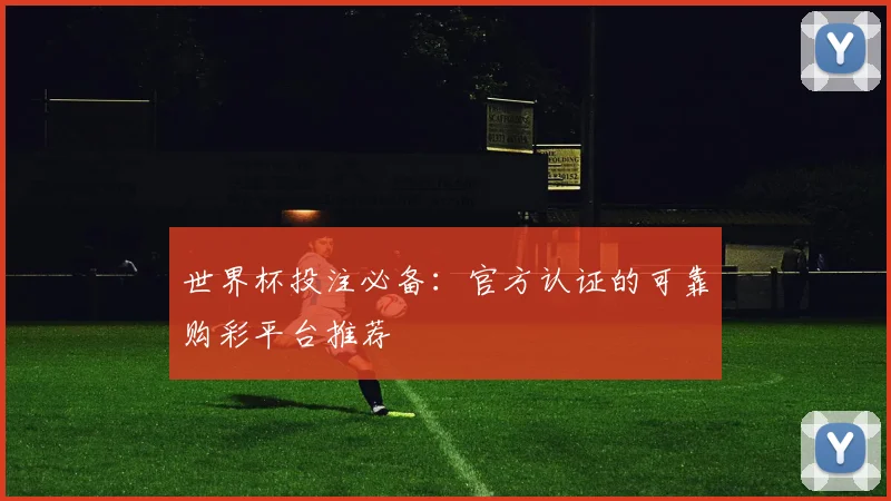 世界杯投注必备：官方认证的可靠购彩平台推荐