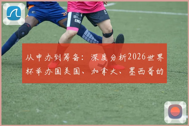从申办到筹备:深度分析2026世界杯举办国美国、加拿大、墨西哥的协同之路