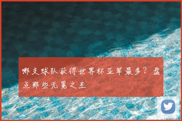 哪支球队获得世界杯亚军最多？盘点那些无冕之王