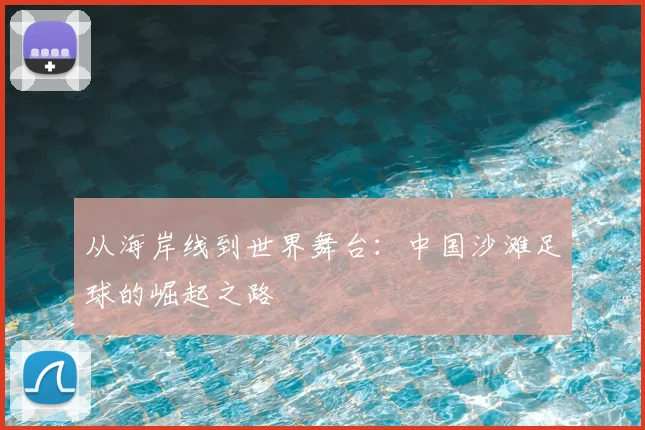 从海岸线到世界舞台：中国沙滩足球的崛起之路