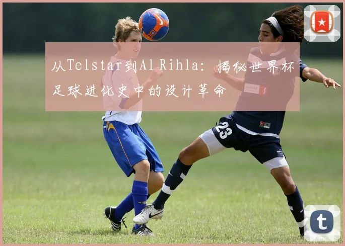 从Telstar到Al Rihla：揭秘世界杯足球进化史中的设计革命